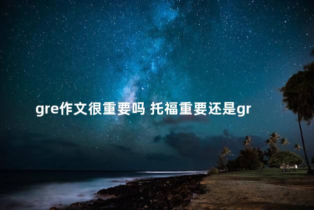 gre作文很重要吗 托福重要还是gre重要